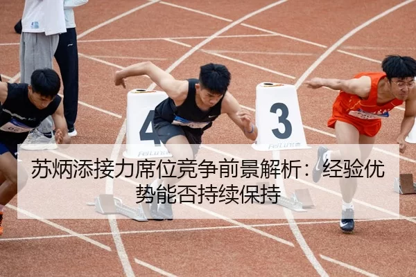 苏炳添接力席位竞争前景解析：经验优势能否持续保持
