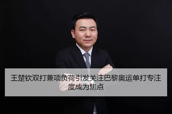 王楚钦双打兼项负荷引发关注巴黎奥运单打专注度成为焦点