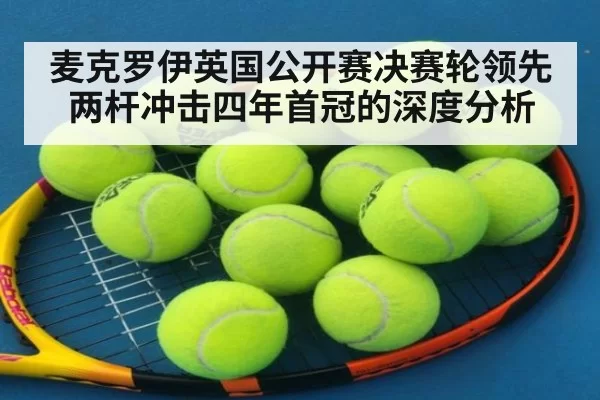 麦克罗伊英国公开赛决赛轮领先两杆冲击四年首冠的深度分析
