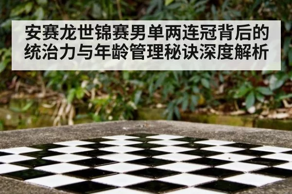 安赛龙世锦赛男单两连冠背后的统治力与年龄管理秘诀深度解析