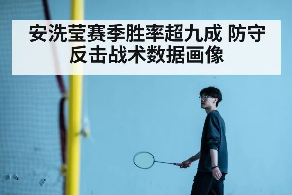 安洗莹赛季胜率超九成 防守反击战术数据画像