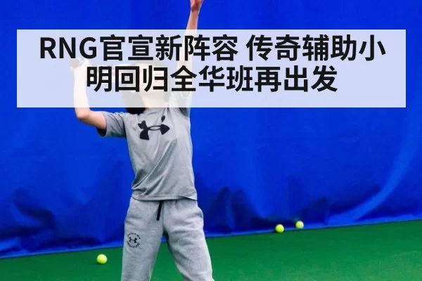 RNG官宣新阵容 传奇辅助小明回归全华班再出发