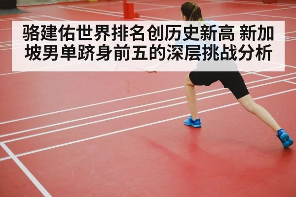骆建佑世界排名创历史新高 新加坡男单跻身前五的深层挑战分析
