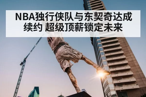 NBA独行侠队与东契奇达成续约 超级顶薪锁定未来