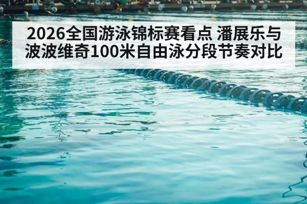 2026全国游泳锦标赛看点 潘展乐与波波维奇100米自由泳分段节奏对比