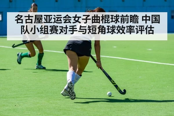 名古屋亚运会女子曲棍球前瞻 中国队小组赛对手与短角球效率评估